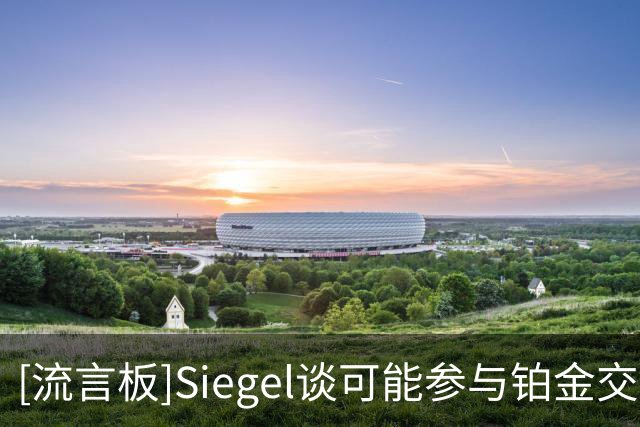 [流言板]Siegel谈可能参与铂金交易的球队：重点关注灰熊